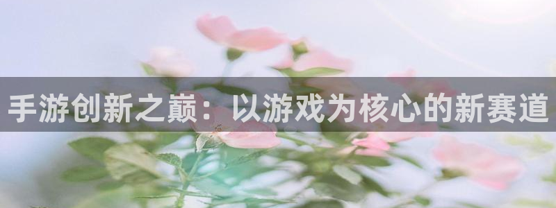 摩根娱乐这个平台怎么样呀知乎：手游创新之巅：以游戏为核心的新
