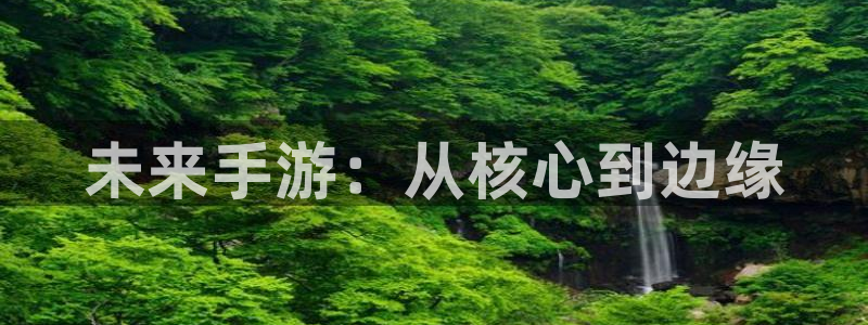 摩根娱乐网址是什么：未来手游：从核心到边缘