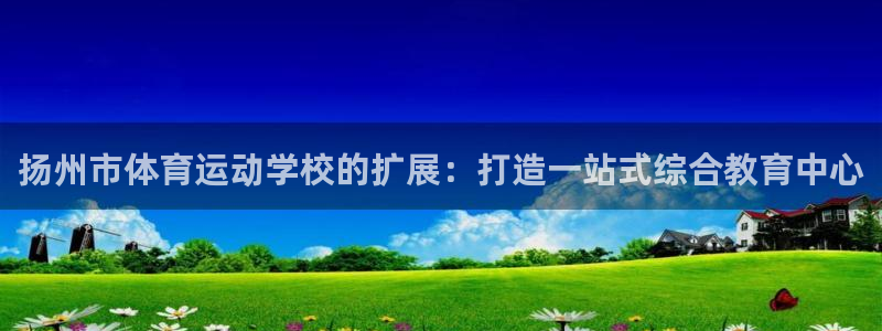 bbin视讯游戏平台：扬州市体育运动学校的扩展：打造一站式综合教育中心
